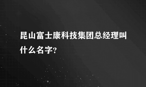 昆山富士康科技集团总经理叫什么名字?