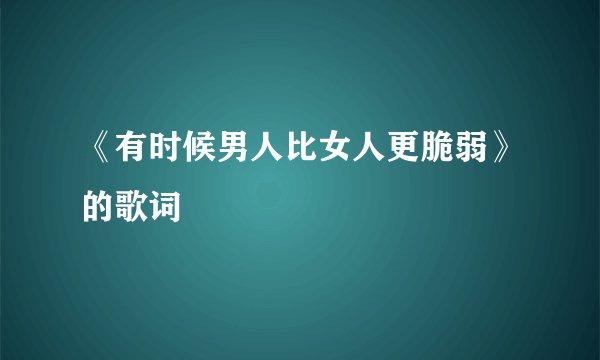 《有时候男人比女人更脆弱》的歌词