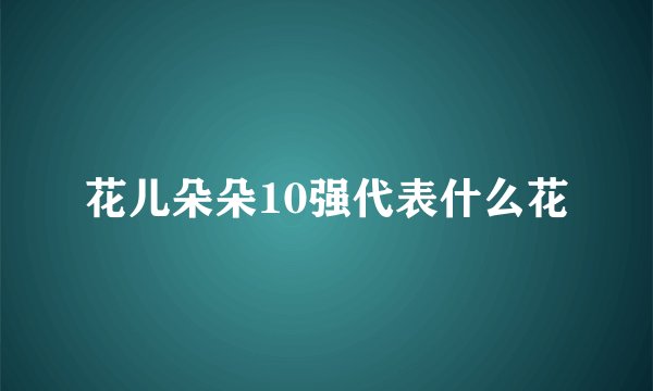 花儿朵朵10强代表什么花