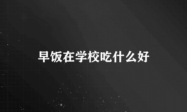 早饭在学校吃什么好