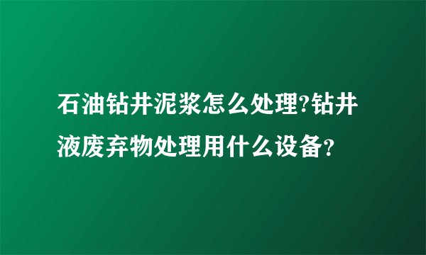 石油钻井泥浆怎么处理?钻井液废弃物处理用什么设备？