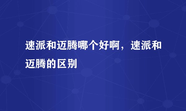 速派和迈腾哪个好啊，速派和迈腾的区别