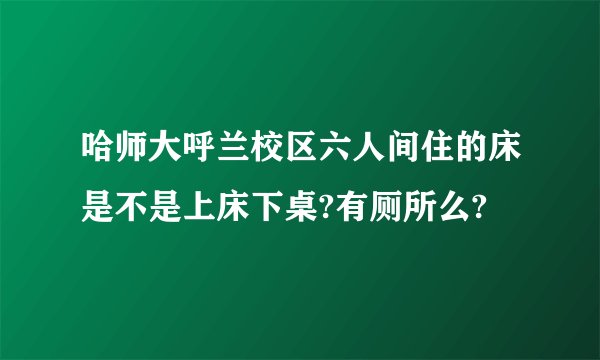 哈师大呼兰校区六人间住的床是不是上床下桌?有厕所么?