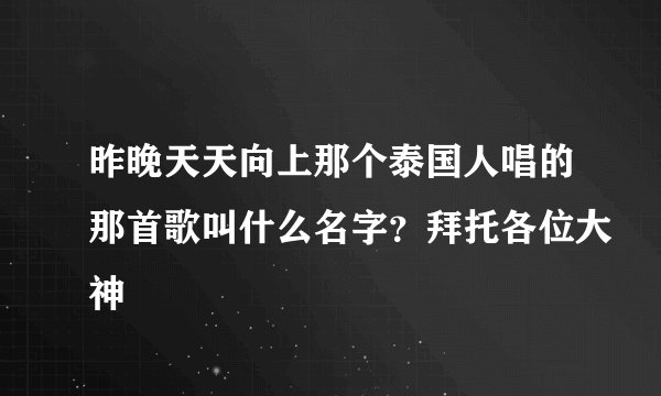 昨晚天天向上那个泰国人唱的那首歌叫什么名字？拜托各位大神