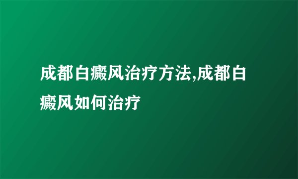 成都白癜风治疗方法,成都白癜风如何治疗