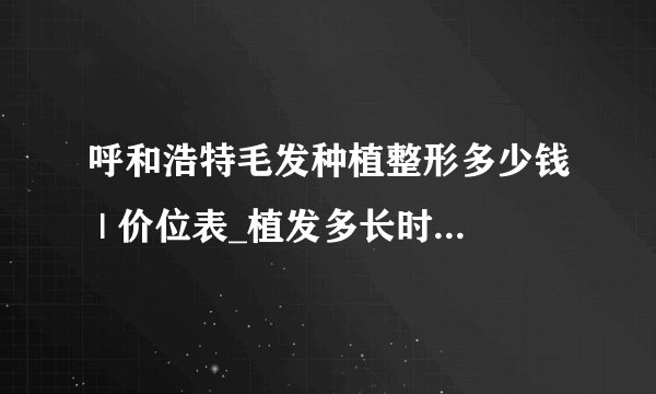 呼和浩特毛发种植整形多少钱 | 价位表_植发多长时间见效果