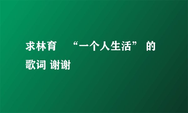 求林育羣“一个人生活” 的歌词 谢谢