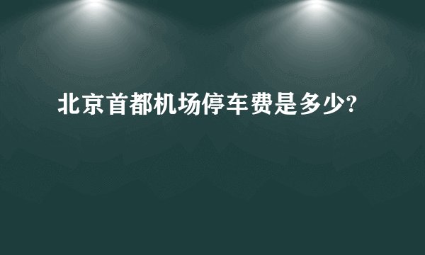北京首都机场停车费是多少?