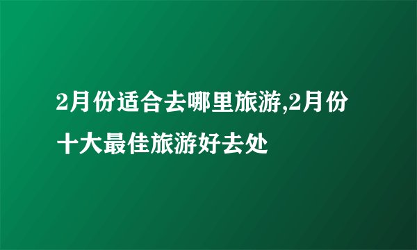 2月份适合去哪里旅游,2月份十大最佳旅游好去处