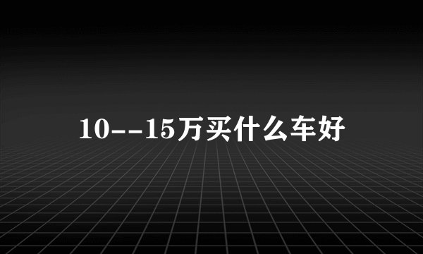 10--15万买什么车好