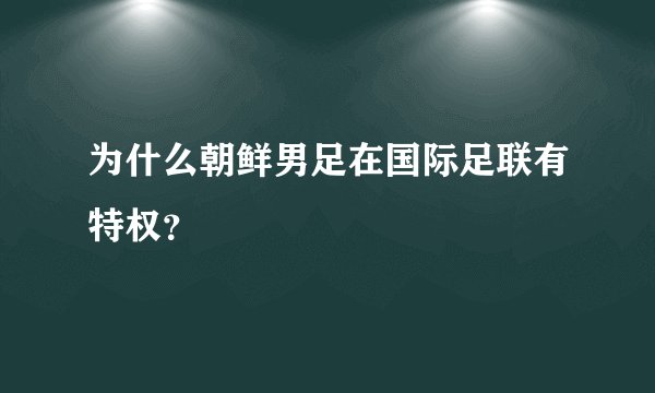 为什么朝鲜男足在国际足联有特权？