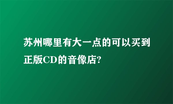 苏州哪里有大一点的可以买到正版CD的音像店?