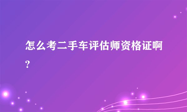 怎么考二手车评估师资格证啊?