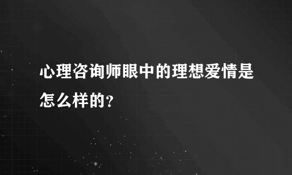 心理咨询师眼中的理想爱情是怎么样的？