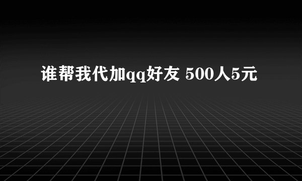 谁帮我代加qq好友 500人5元