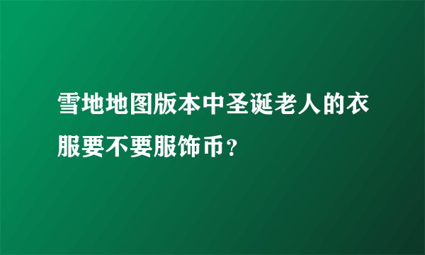 雪地地图版本中圣诞老人的衣服要不要服饰币？