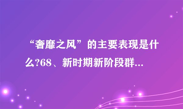 “奢靡之风”的主要表现是什么?68、新时期新阶段群众工作中帮助群众主要包括哪些内容?