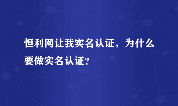 恒利网让我实名认证，为什么要做实名认证？