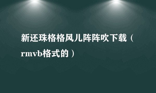 新还珠格格风儿阵阵吹下载（rmvb格式的）