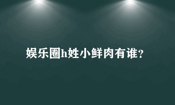 娱乐圈h姓小鲜肉有谁？
