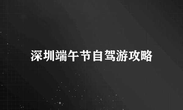 深圳端午节自驾游攻略