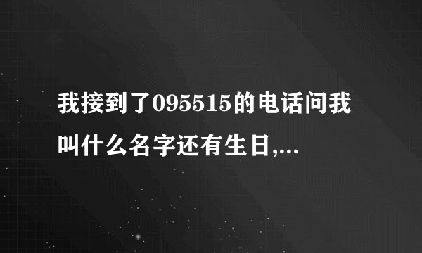 我接到了095515的电话问我叫什么名字还有生日,我告诉她了会不会有什么事