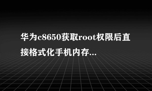 华为c8650获取root权限后直接格式化手机内存可以删除定制软件吗