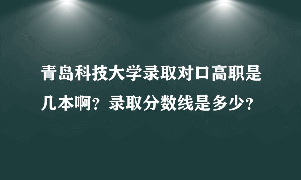 青岛科技大学录取对口高职是几本啊？录取分数线是多少？