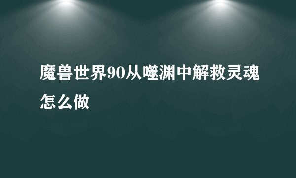 魔兽世界90从噬渊中解救灵魂怎么做