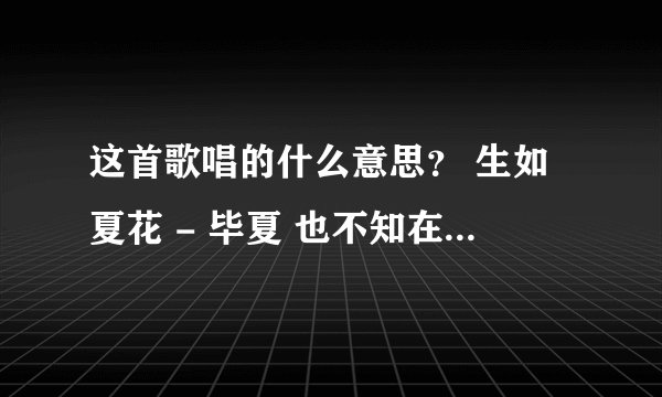 这首歌唱的什么意思? 生如夏花 - 毕夏 也不知在黑暗中究竟沉睡了多久 也不知