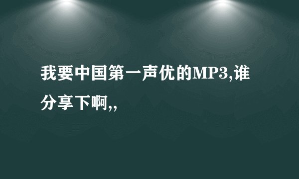 我要中国第一声优的MP3,谁分享下啊,,
