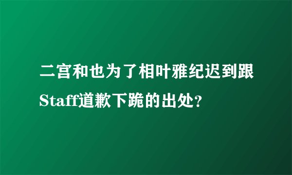 二宫和也为了相叶雅纪迟到跟Staff道歉下跪的出处？