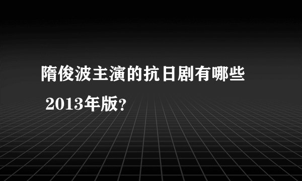 隋俊波主演的抗日剧有哪些 2013年版?
