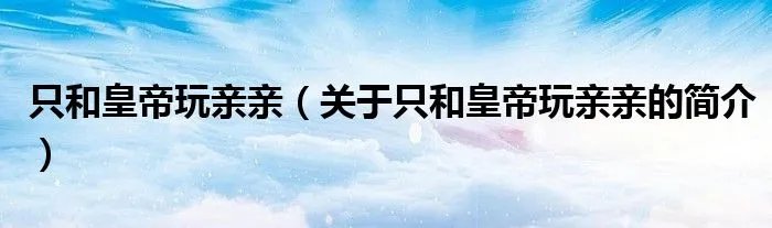 只和皇帝玩亲亲（关于只和皇帝玩亲亲的简介）