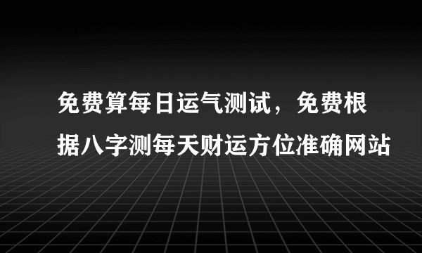 免费算每日运气测试,免费根据八字测每天财运方位准确网站