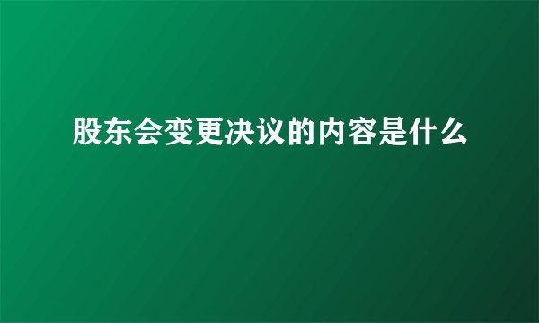 股东会变更决议的内容是什么