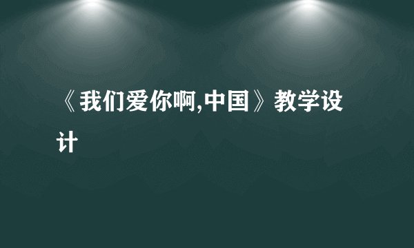 《我们爱你啊,中国》教学设计
