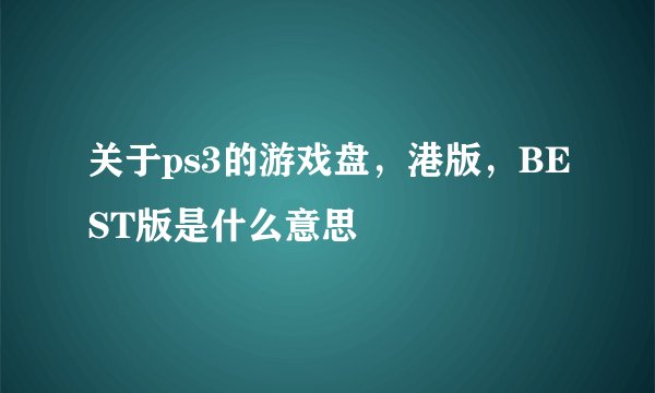 关于ps3的游戏盘，港版，BEST版是什么意思