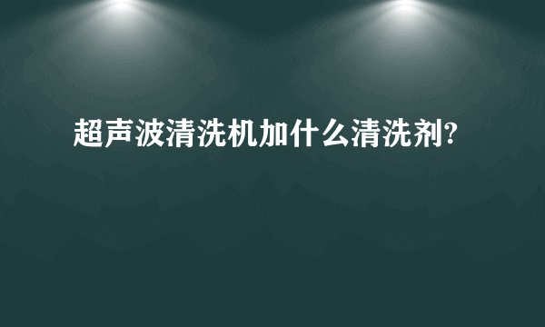 超声波清洗机加什么清洗剂?