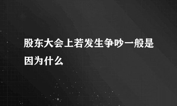股东大会上若发生争吵一般是因为什么