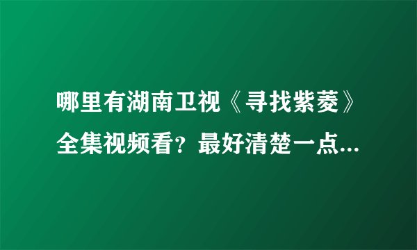 哪里有湖南卫视《寻找紫菱》全集视频看？最好清楚一点，土豆、新浪上有，但是很不清楚