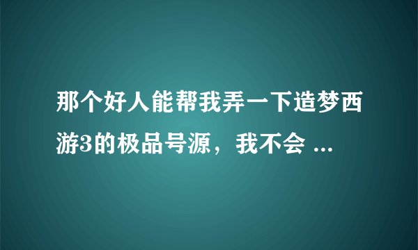 那个好人能帮我弄一下造梦西游3的极品号源,我不会 我的4399账号llw5884314 密码5841205