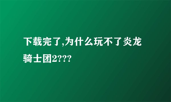 下载完了,为什么玩不了炎龙骑士团2???