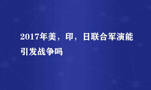 2017年美,印,日联合军演能引发战争吗