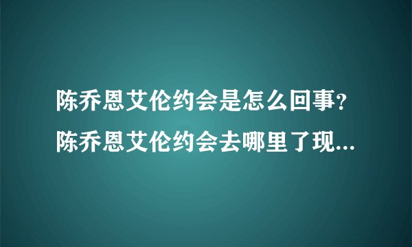 陈乔恩艾伦约会是怎么回事？陈乔恩艾伦约会去哪里了现场图曝光