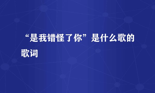 “是我错怪了你”是什么歌的歌词