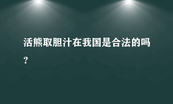 活熊取胆汁在我国是合法的吗？