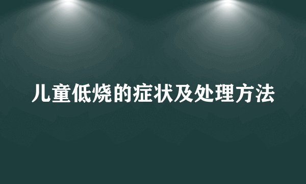 儿童低烧的症状及处理方法