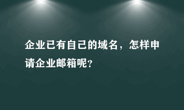 企业已有自己的域名，怎样申请企业邮箱呢？