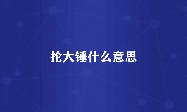 抡大锤什么意思